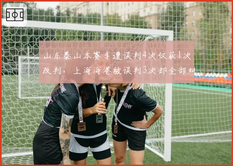 山东泰山本赛季遭误判4次仅获1次改判，上海海港被误判3次却全部纠正